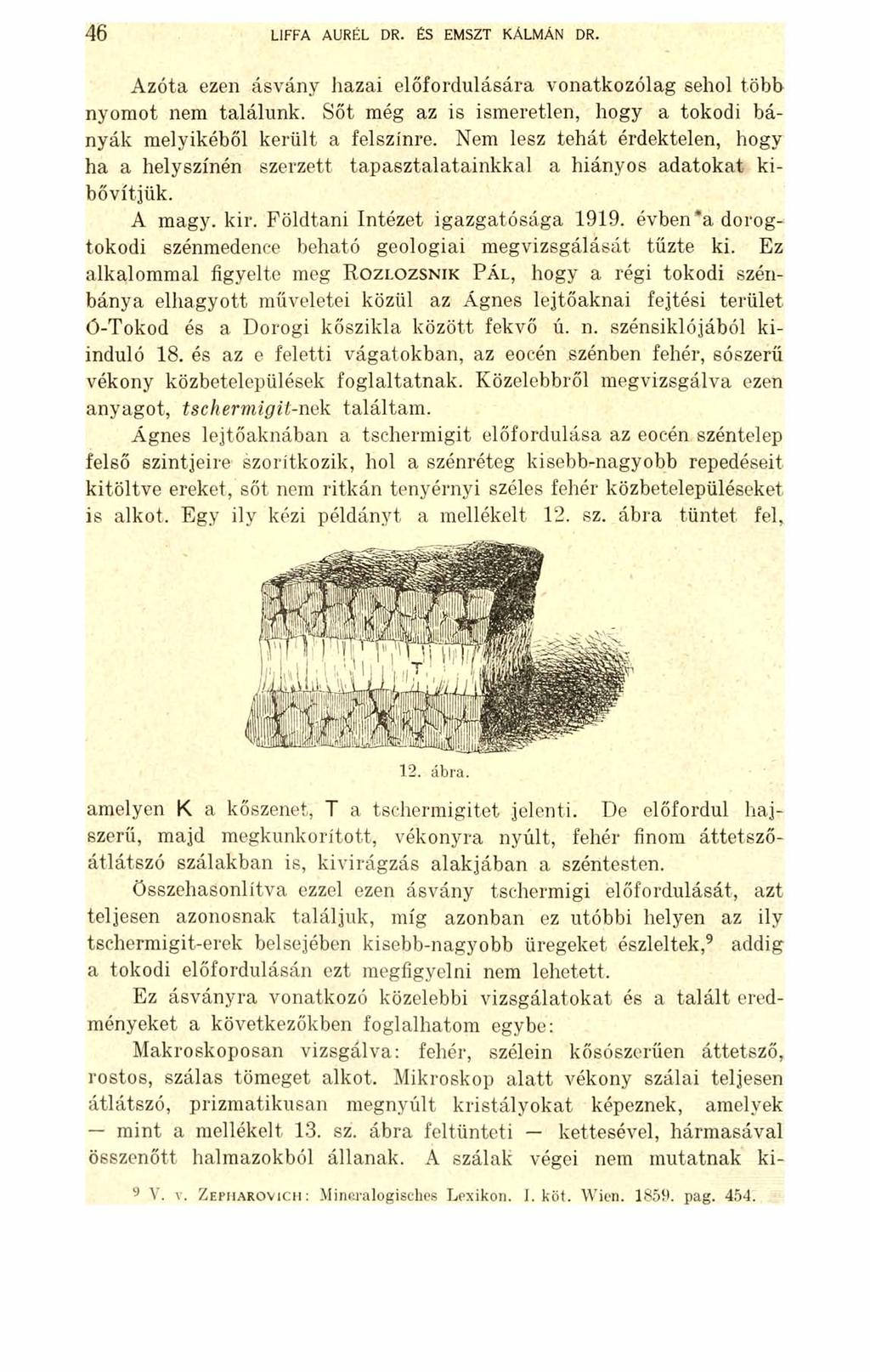 46 LIFFA AURÉL DR. ÉS EMSZT KÁLMÁN DR. Azóta ezen ásvány hazai előfordulására vonatkozólag sehol több nyomot nem találunk. Sőt még az is ismeretlen, hogy a tokodi bányák melyikéből került a felszínre.