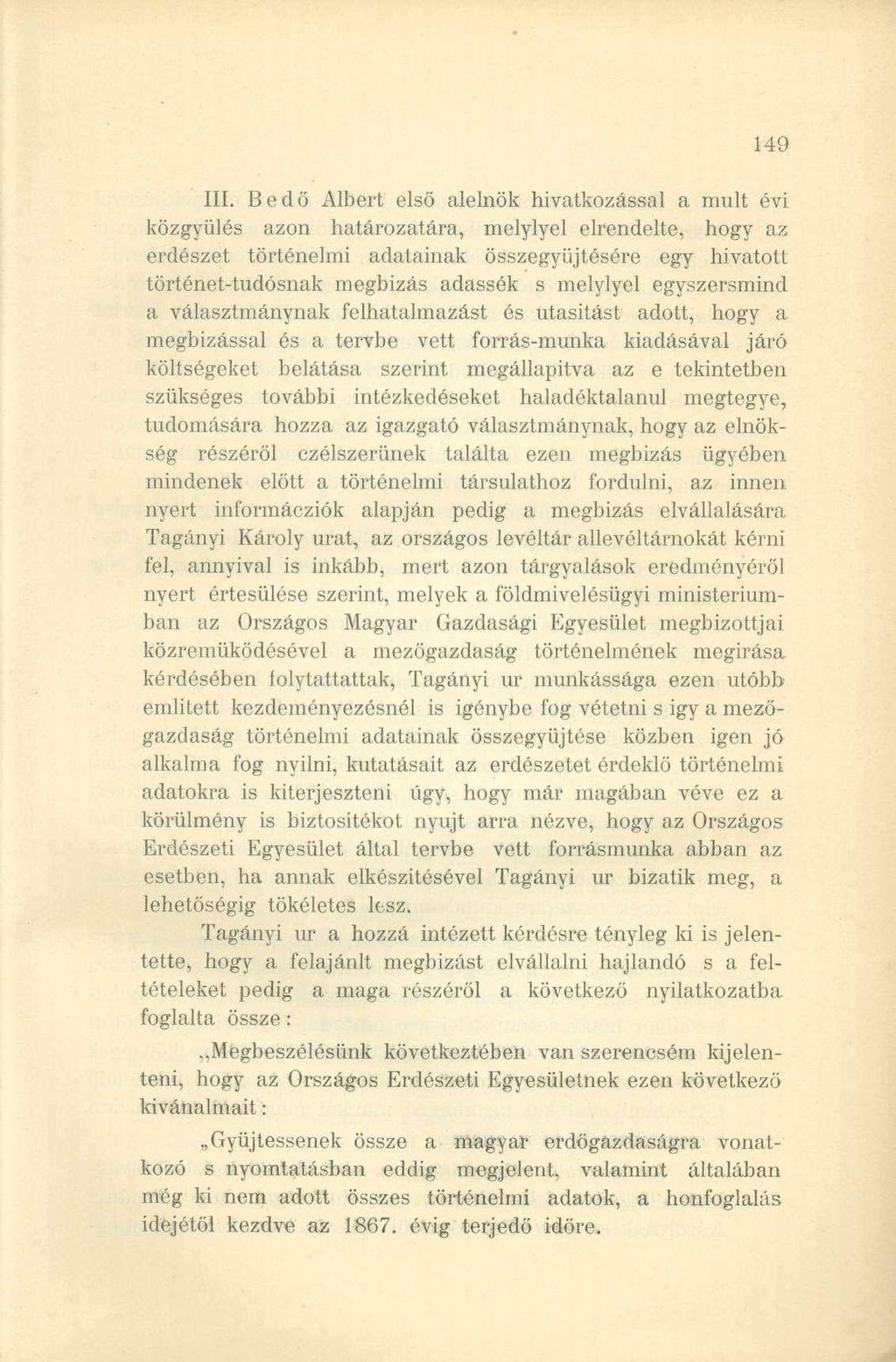 III. Bedő Albert első alelnök hivatkozással a mult évi közgyűlés azon határozatára, melylyel elrendelte, hogy az erdészet történelmi adatainak összegyűjtésére egy hivatott történet-tudósnak megbízás
