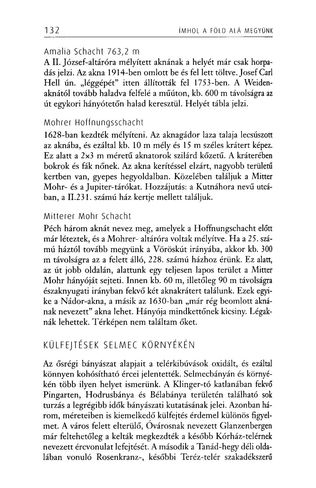 132 ÍMHOL A FÖLD ALÁ MEGYÜNK Amalia Schacht 763,2 m A II. József-altáróra mélyített aknának a helyét már csak horpadás jelzi. Az akna 1914-ben omlott be és fel lett töltve. Josef Carl Hell ún.