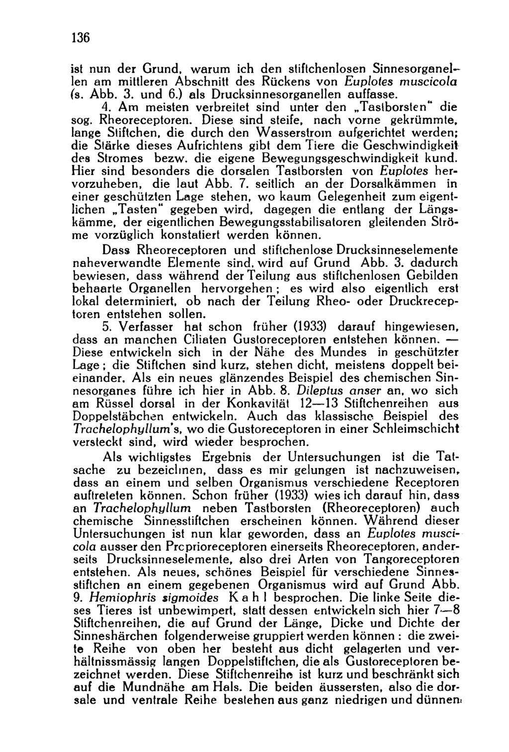 136 ist nun der Grund, warum ich den stiftchenlosen Sinnesorganellen am mittleren Abschnitt des Rückens von Euplotes muscicola (s. Abb. 3. und 6.) als Drucksinnesorganellen auffasse. 4.