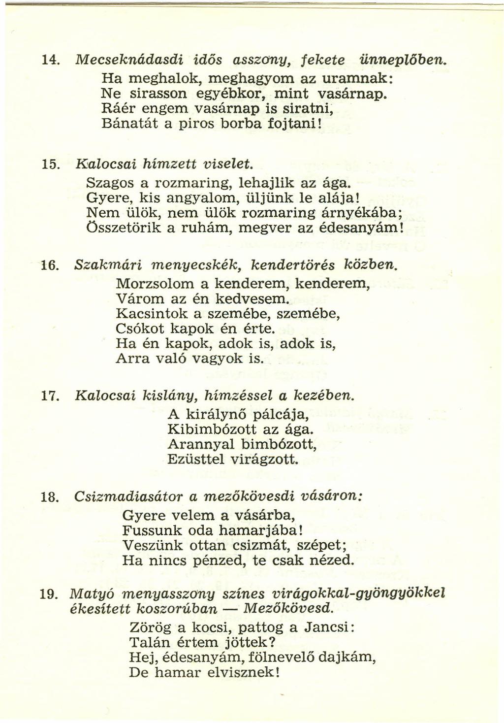 14. Mecseknádasdi idős asszony, fekete ünneplőben. Ha meghalok, meghagyom az uramnak: Ne sirasson egyébkor, mint vasárnap. Ráér engem vasárnap is siratni; Bánatát a piros borba fojtani! 15.