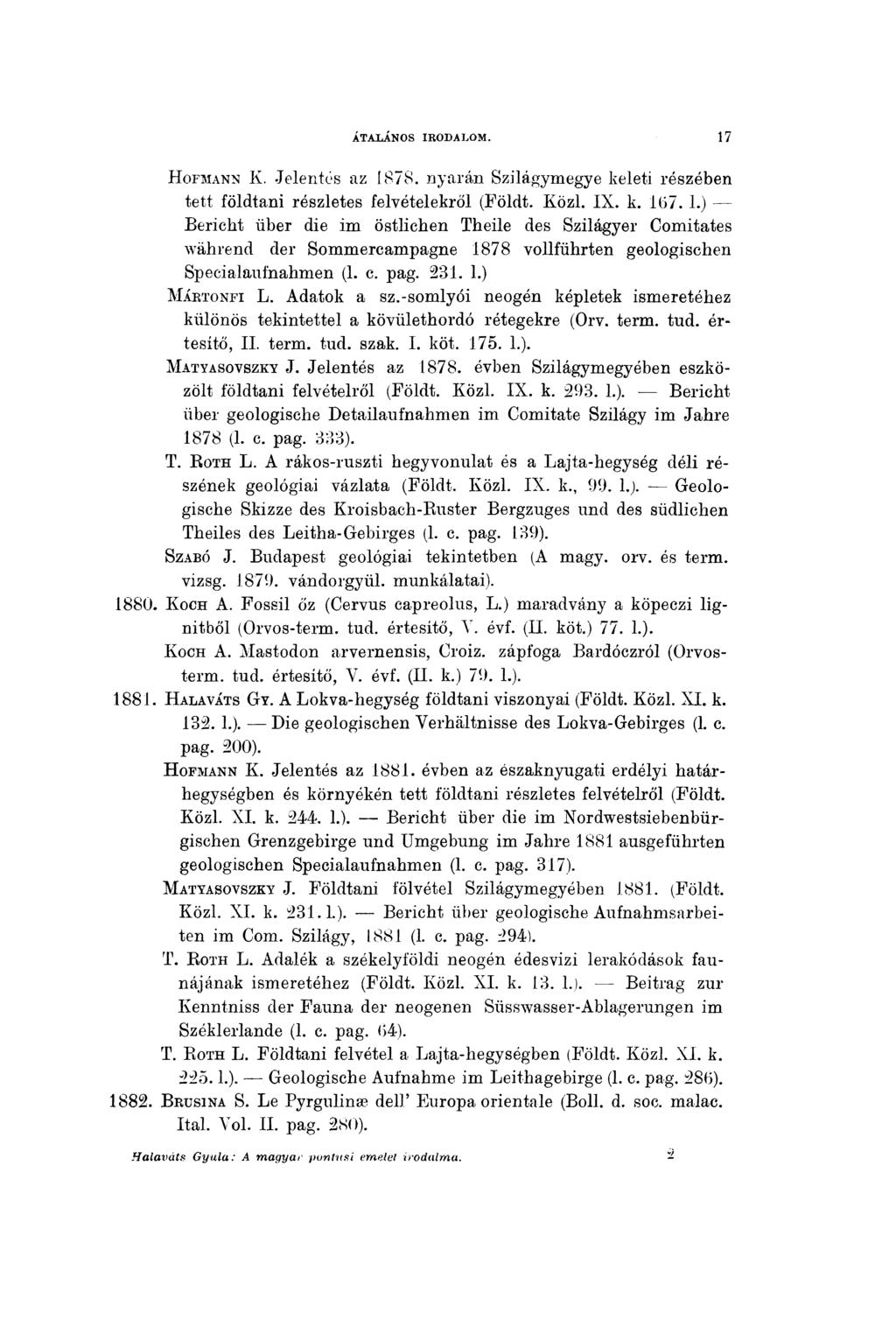 ÁTALÁNOS IRODALOM. 17 H ofmann K. Jelentés az 1878. nyarán Szilágymegye keleti részében tett földtani részletes felvételekről (Földt. Közi. IX. k. 167. 1.) - Bericht über die im östlichen Theile des Szilágyéi Comitates während der Sommercampagne 1878 vollführten geologischen Specialaufnahmen (1.