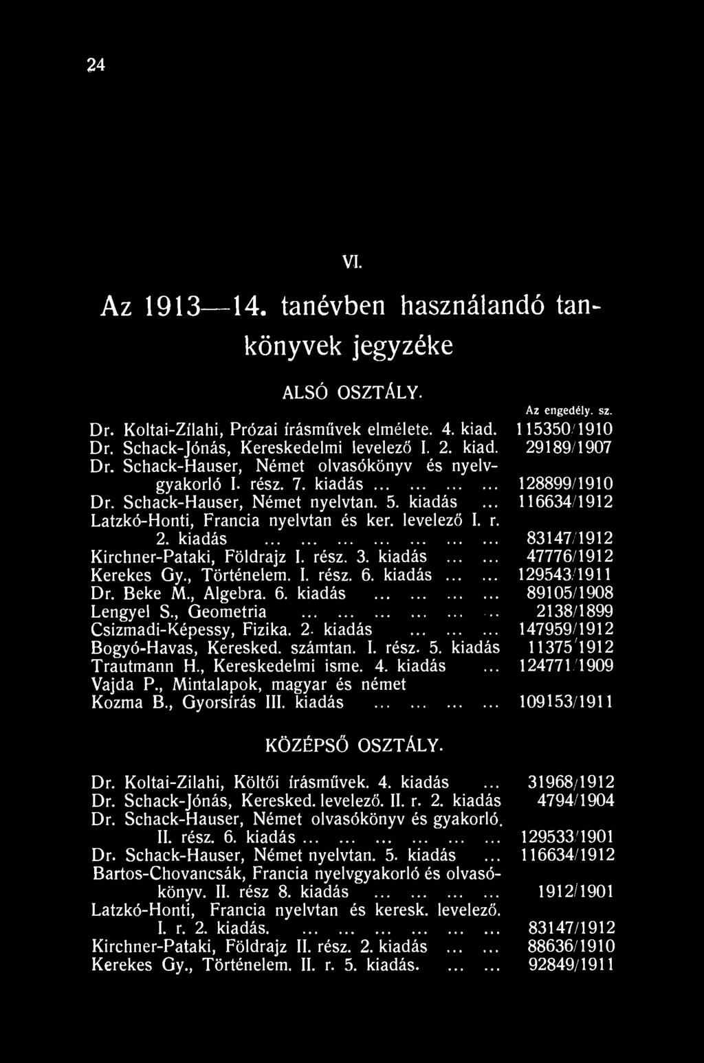 24 VI. Az 1913 14. tanévben használandó tankönyvek jegyzéke ALSÓ OSZTÁLY. Az engedély, sz. Dr. Koltai-Zílahi, Prózai írásművek elmélete. 4. kiad. 115350/1910 Dr. Schack-Jónás, Kereskedelmi levelező I.