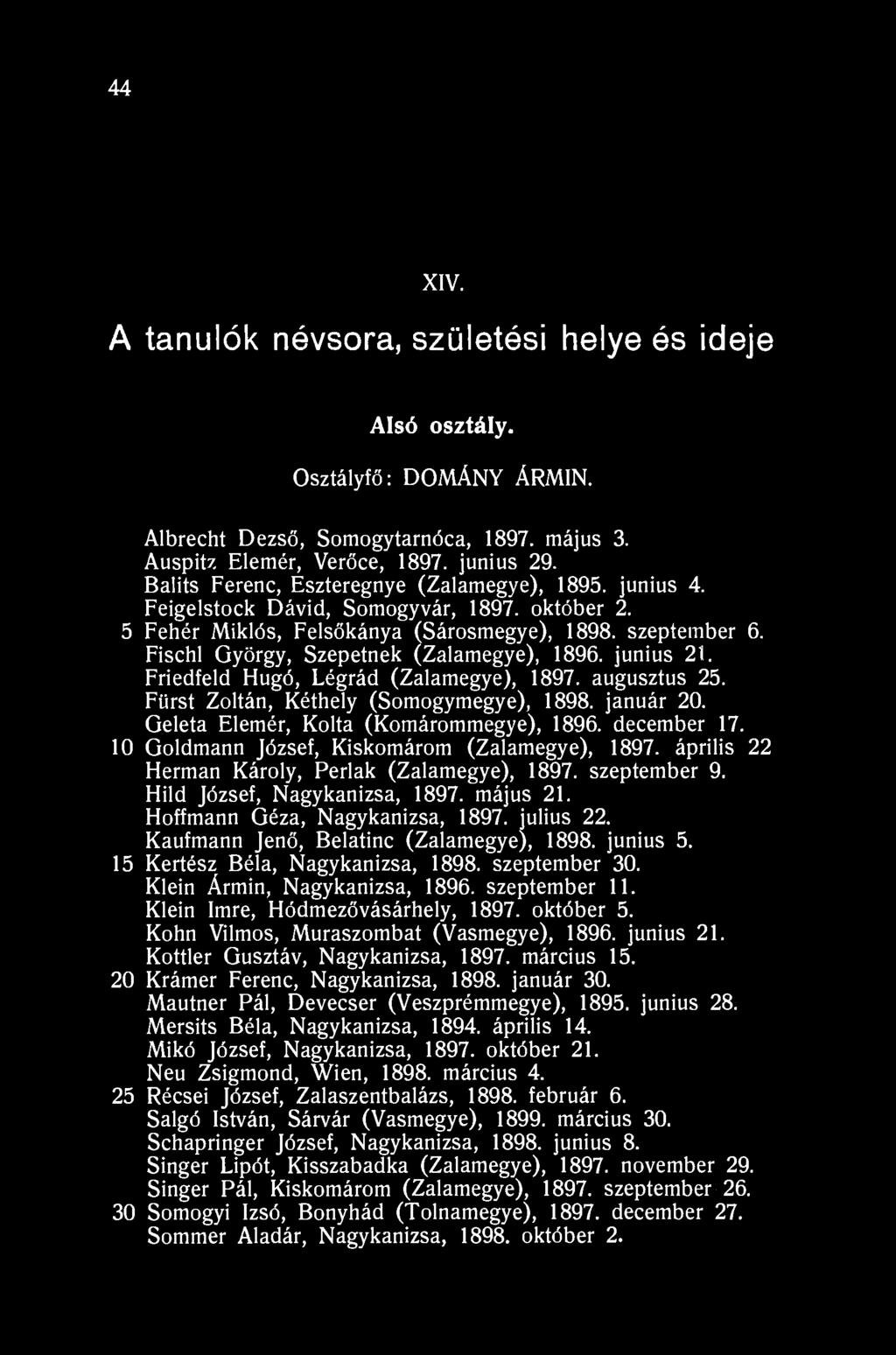 44 XIV. A tanulók névsora, születési helye és ideje Alsó osztály. Osztályfő: DOMÁNY ÁRMIN. Albrecht Dezső, Somogytarnóca, 1897. május 3. Auspitz Elemér, Verőce, 1897. junius 29.