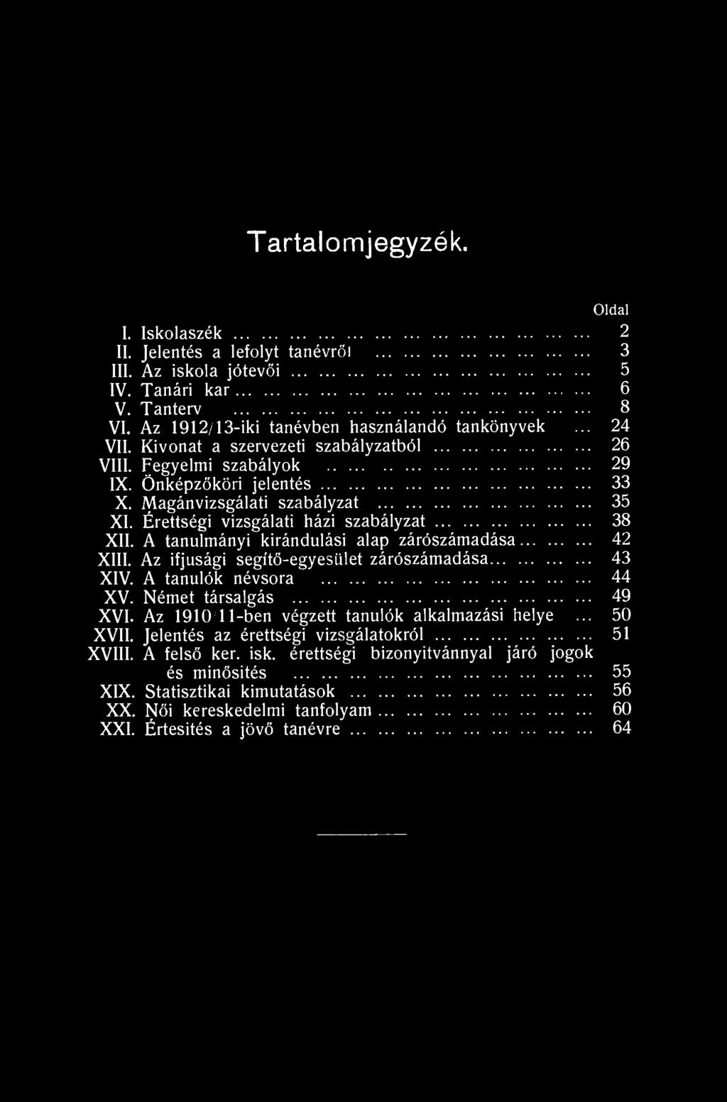Tartalomjegyzék. Oldal I. Iskolaszék 2 II. Jelentés a lefolyt tanévről 3 III. Az iskola jótevői 5 IV. Tanári kar 6 V. Tanterv 8 VI. Az 1912/13-iki tanévben használandó tankönyvek... 24 VII.