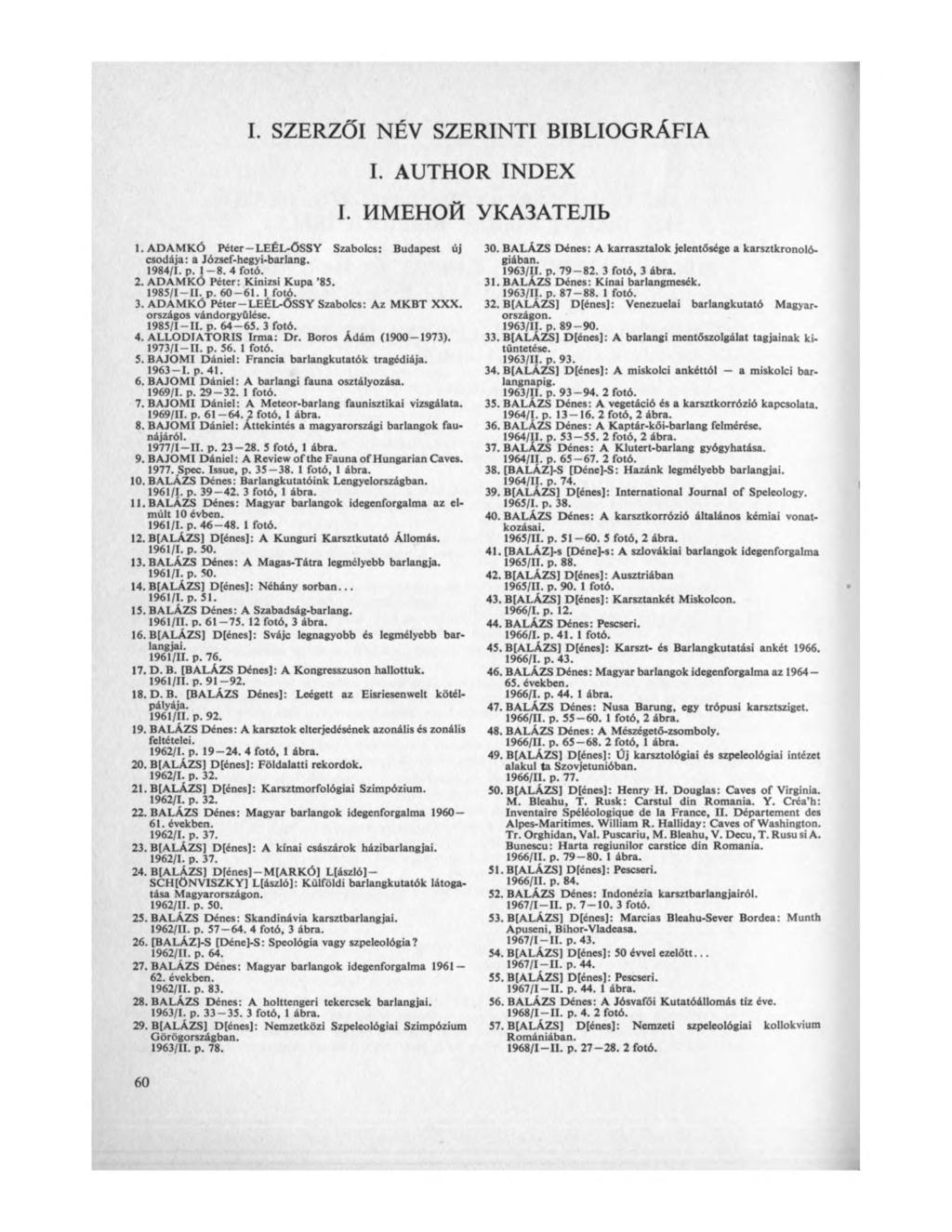 I. SZERZŐI NÉV SZERINTI BIBLIOGRÁFIA I. AUTHOR INDEX I. MMEHOÍI YKA3ATEJIb 1. ADAMKÓ Péter LEÉL-ŐSSY Szabolcs: Budapest új csodája: a József-hegyi-barlang. 1984/1. p. 1-8. 4 fotó. 2.