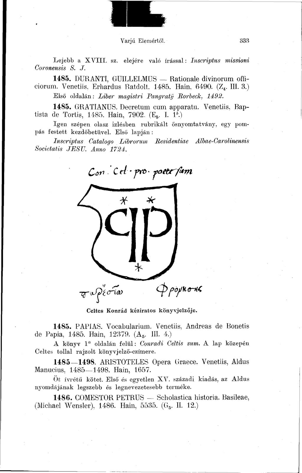 Varjú Elemértől. 333 Lejebb a XVIII. sz. elejére való írással : Inscriptus missioni Goronensis S. J. 1485. DURANTI, GUILLELMUS Rationale divinorum officiorum. Venetiis, Erhardus Ratdolt. 1485. Hain.