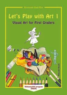 két tanítási nyelvû oktatáshoz rajz és vizuális kultúra Let s Play with Art 1 tanmenet Let s Play with Art 2