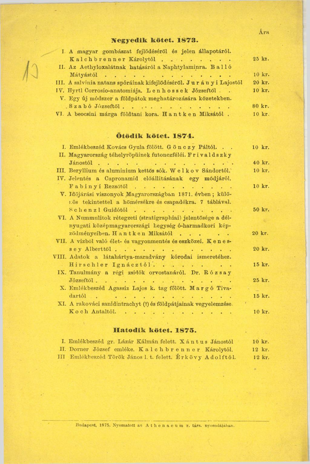 Ara Negyedik kötet. 187S. I A magyar gombászat fejlődéséről és jelen állapotáról. Kalchbrenner Károlytól.... 25 kr. II. Az Aetliyloxalátnak hatásáról a Naphtylaminra. В a 11 ó M á ty á s tó l... 10 kr.