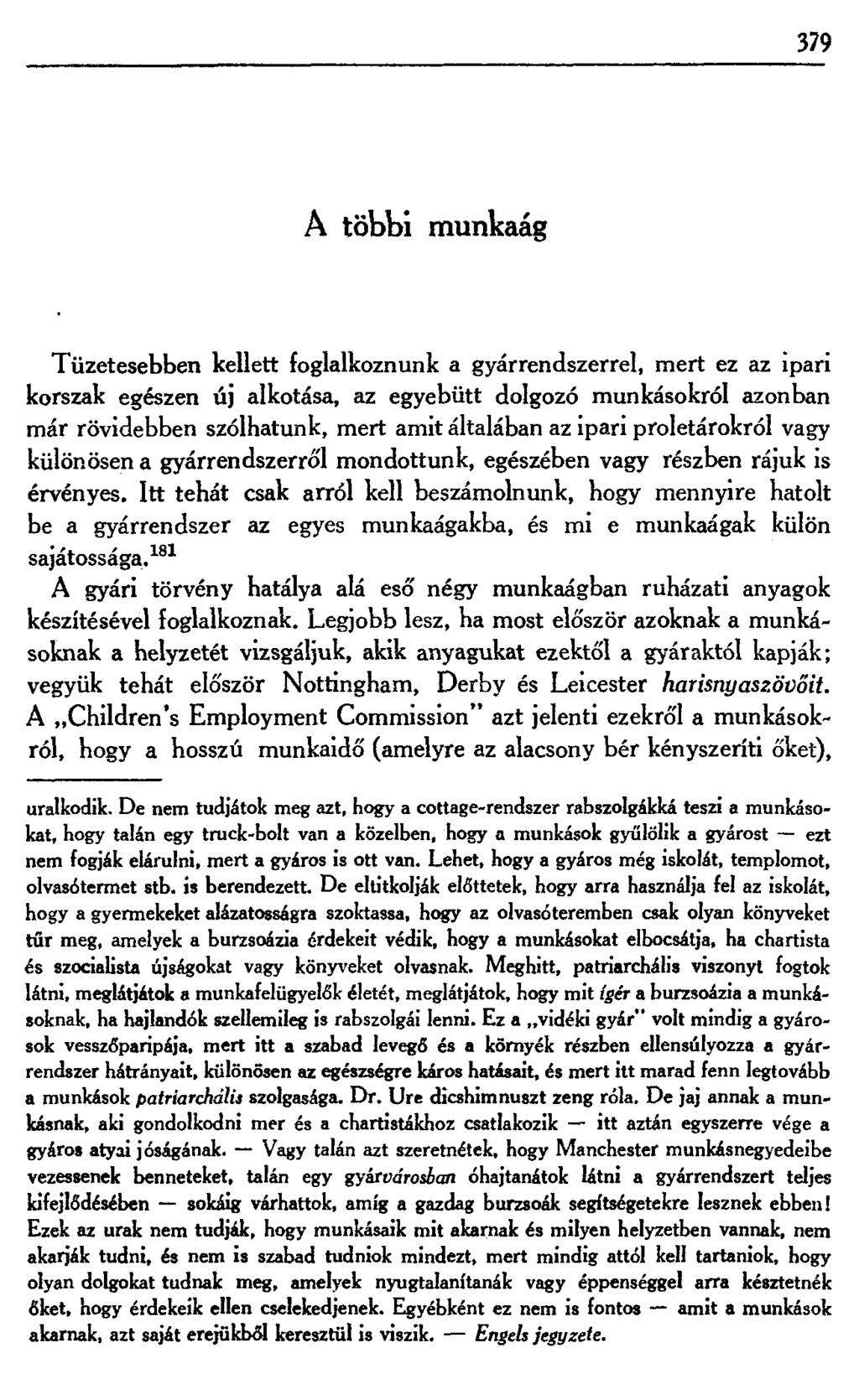 379 A többi munkaág Tüzetesebben kellett foglalkoznunk a gyárrendszerrel, mert ez az ipari korszak egészen új alkotása, az egyebütt dolgozó munkásokról azonban már rövidebben szólhatunk, mert amit