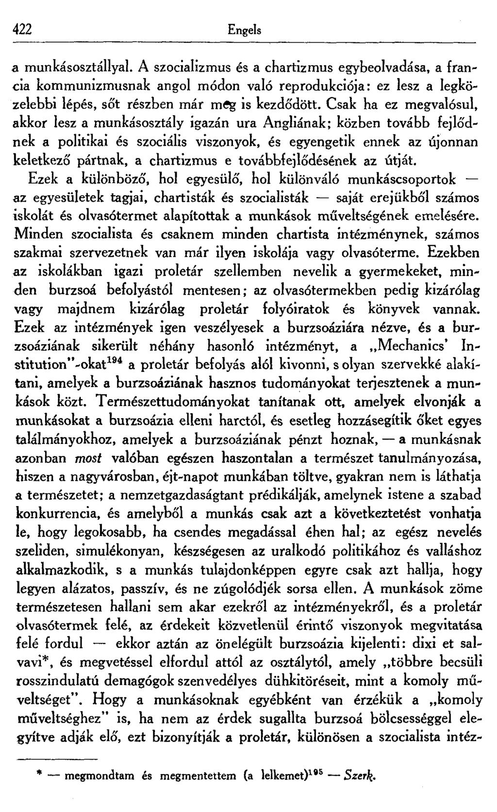 422 Engels a munkásosztállyal. A szocializmus és a chartizmus egybeolvadása, a francia kommunizmusnak angol módon való reprodukciója: ez lesz a legközelebbi lépés, sőt részben már míg is kezdődött.