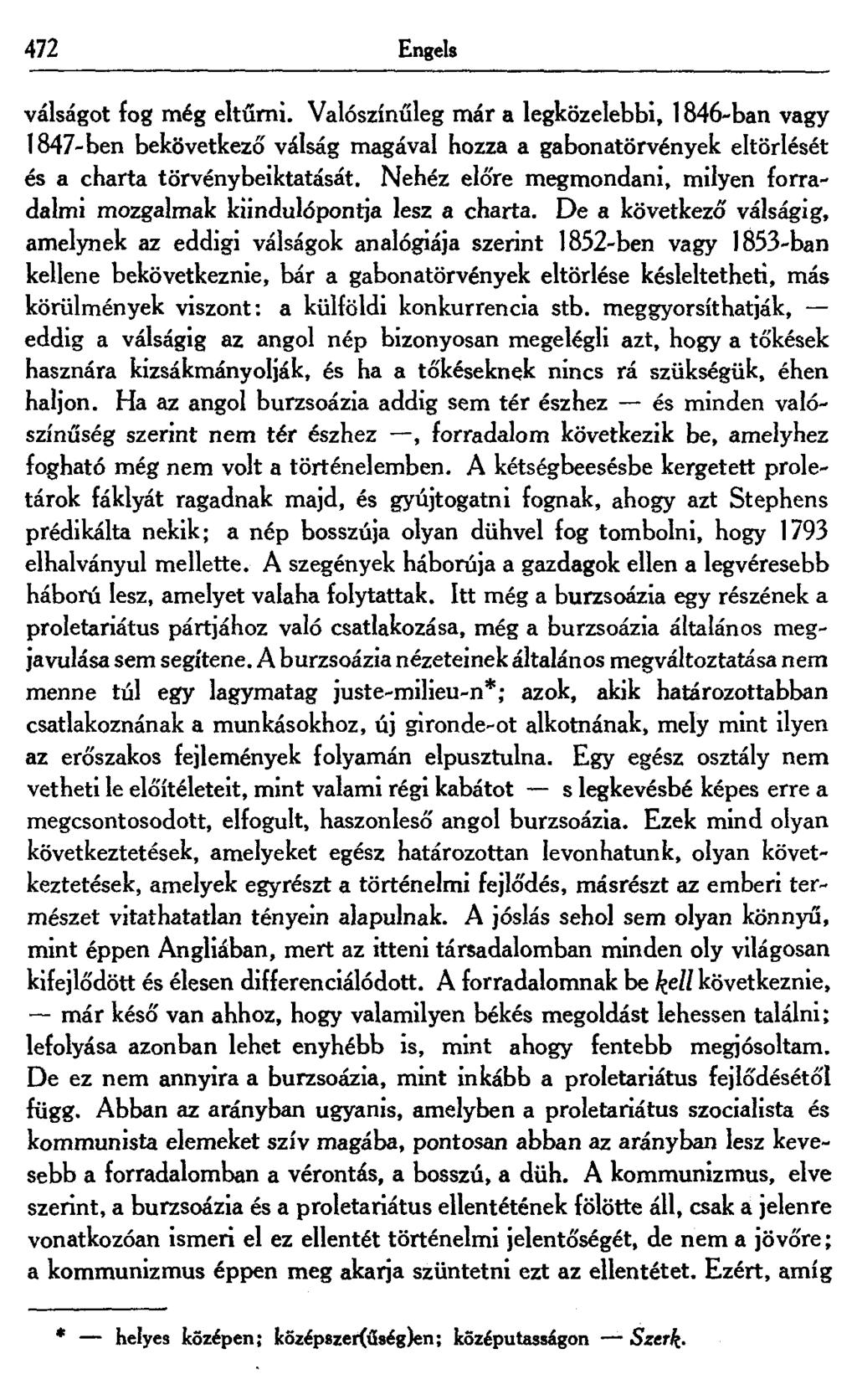 472 Engels válságot fog még eltűrni. Valószínűleg már a legközelebbi, 1846-ban vagy 1847-ben bekövetkező válság magával hozza a gabonatörvények eltörlését és a charta törvénybeiktatását.