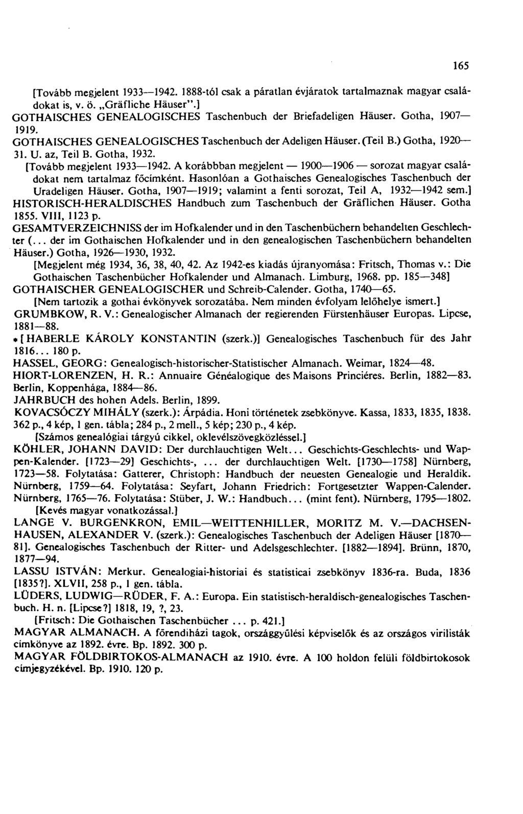 165 [Tovább megjelent 1933 1942. 1888-tól csak a páratlan évjáratok tartalmaznak magyar családokat is, v. ö. Gräfliche Häuser".] GOTHAISCHES GENEALOGISCHES Taschenbuch der Briefadeligen Häuser.