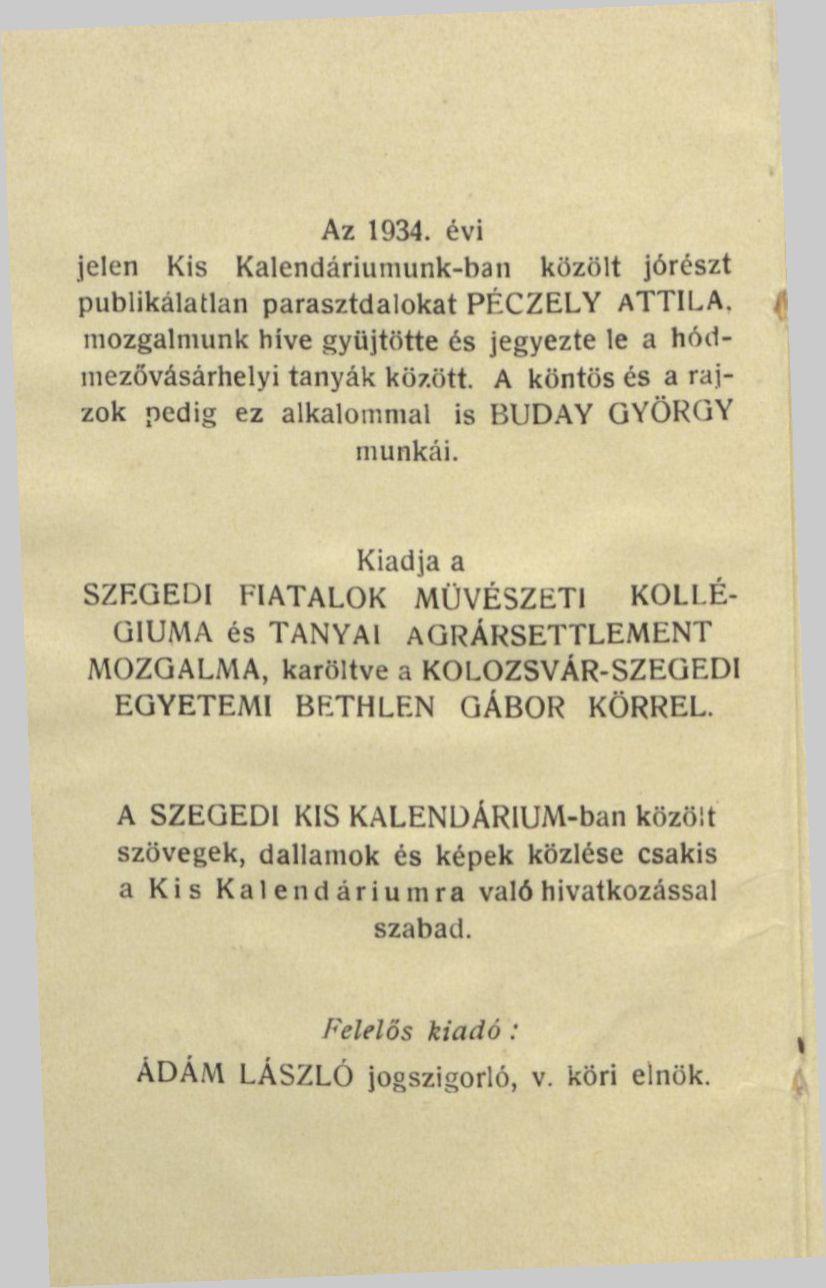 Az 1934. évi jelen Kis Kalendáriumunk-ban közölt jórészt publikálatlan parasztdalokat PÉCZELY ATTILA, mozgalmunk bive gyűjtötte és jegyezte le a hódmezővásárhelyi tanyák között.