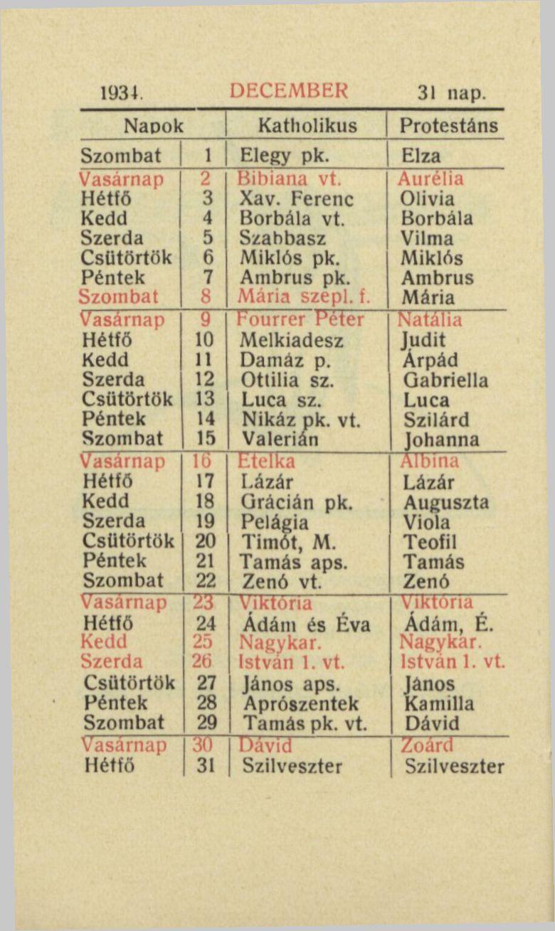1934. DECEMBER 31 nap. Napok Katliolikus Protestáns Szombat 1 Elegy pk. Elza Vasárnap 2 Bibiana vt. Aurélia Hétfő 3 Xav. Ferenc Olivia 4 Borbála vt. Borbála 5 Szabbasz Vilma 6 Miklós pk.