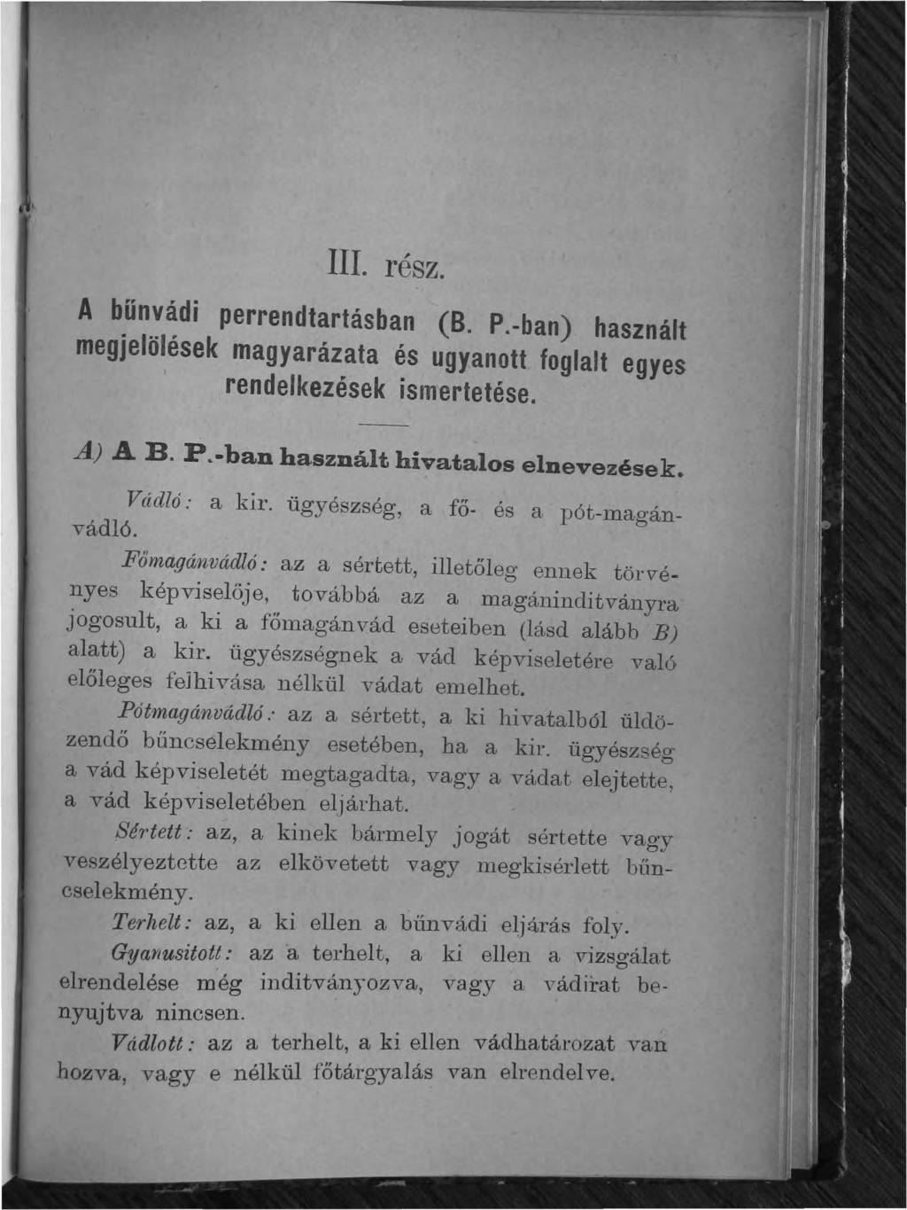 A bűnvádi III. rész. perrendtartásban (B. P.-ban) használt megjelölések magyarázata és ugyanott foglalt egyes rendelkezések ismertetése. A) A B. P~-ban használt hivatalos elnevezések.