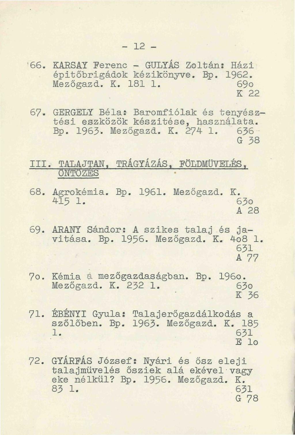 - 12 - '66. KÁRSAT Ferenc - GULYÁS Zoltán: Házi épitőbrigádok kézikönyve. Bp. 1962. Mezőgazd. K. 181 1. 69o K 22 67. GERGELY Béla: Baromfiólak és tenyésztési eszközök készitése, használata. Bp. 1963- Mezőgazd.