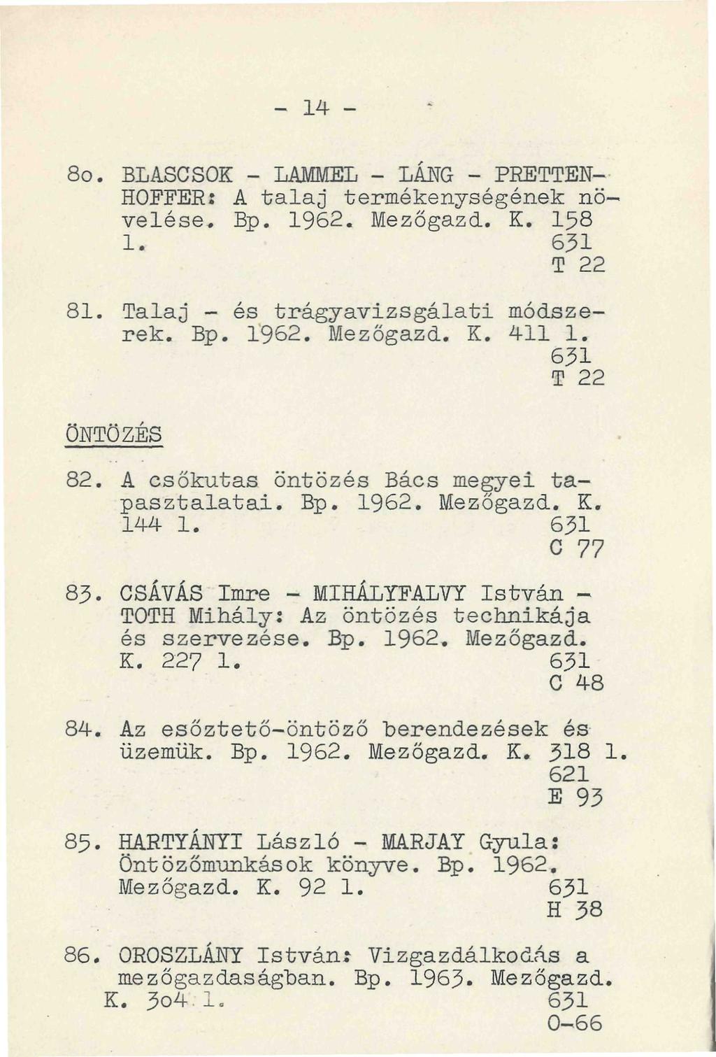 - 14-80. BLASCSOK - LAMMEL - LÁNG - PRETTEN- HOFFER: A talaj termékenységének nö velése. Bp. 1962. Mezőgaza. K. 1. T 22 81. Talaj - és trágyavizsgálati módszerek. Bp. 1962. Mezőgazd. K. 411 1.