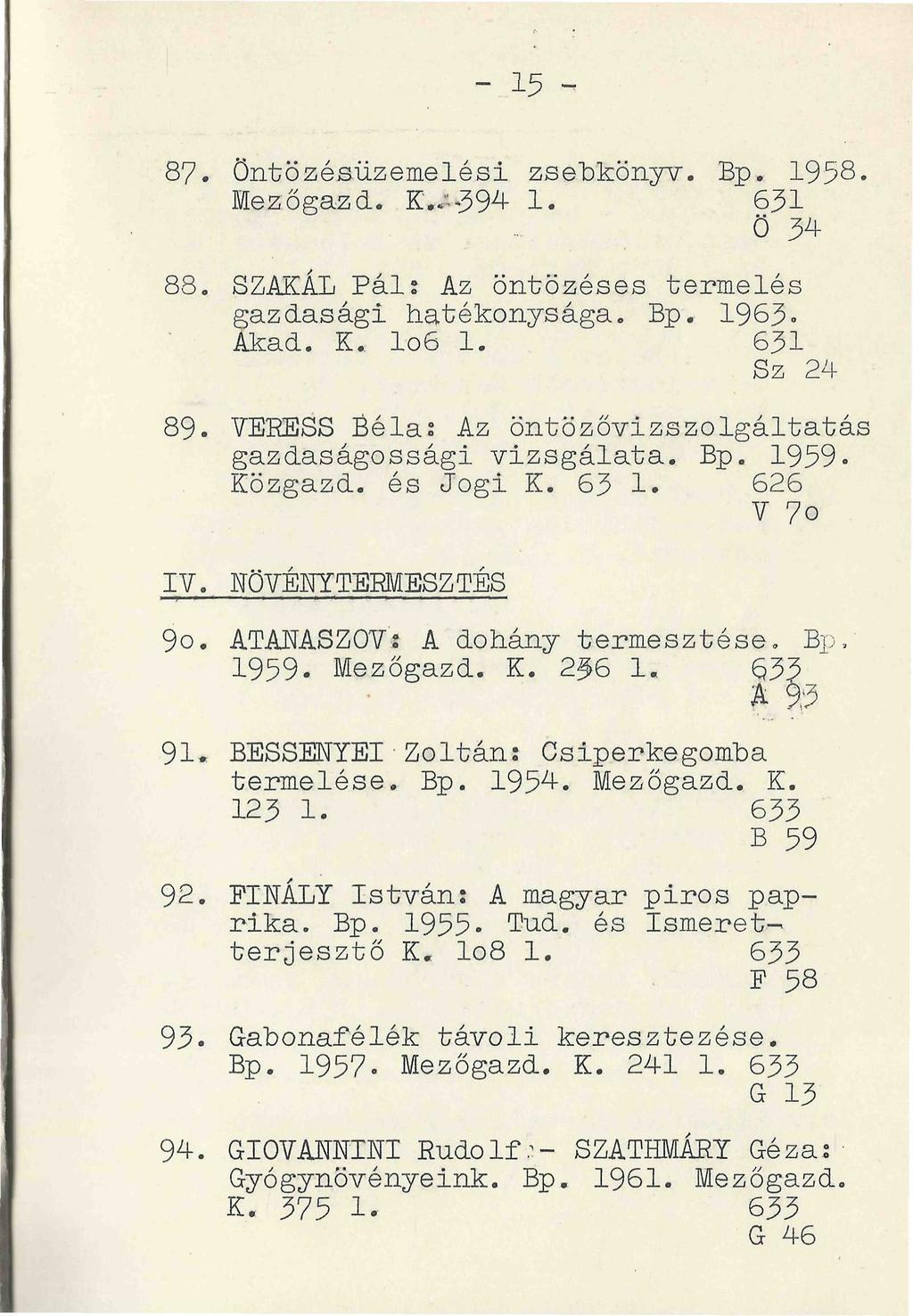 -15 ^ 87. Öntözésüzemelési zsebkönyv. Bp. 1958 Mezőgaza. K..--394 1. 631 Ö 5^ 88. SZAKÁL Pál; Az öntözéses termelés gazdasági hatékonysága. Bp. 1963. Akad. K. Io6 1. 631 Sz 24 89.