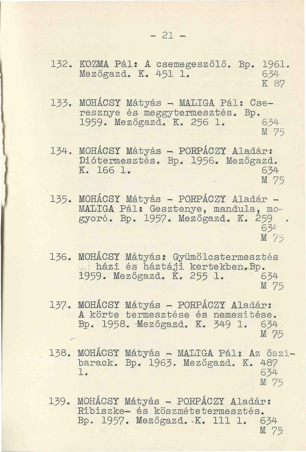 - 21-132. KOZMA Páli A csemegeszőlő. Bp. 1961. Mezőgazd. K. 451 1. 634 K 87 133. MOHÁCSY Mátyás - MALIGA Pál: Cseresznye és meggytermesztés. Bp. 1959. Mezőgazd. Z. 256 1. 634 M 75 134.