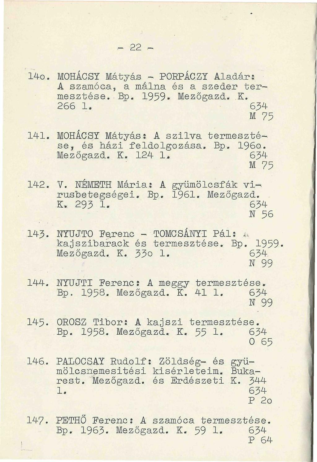 - 22 140. MOHÁCSI" Mátyás^- POEPÁGZY Aladár: A szamóca, a málna és a szeder termesztése. Bp. 1959. Mezőgazd. K. 266 1. - 634 M 75 141. MOHÁCSY Mátyás: A szilva termesztése, és házi feldolgozása. Bp. 196o.