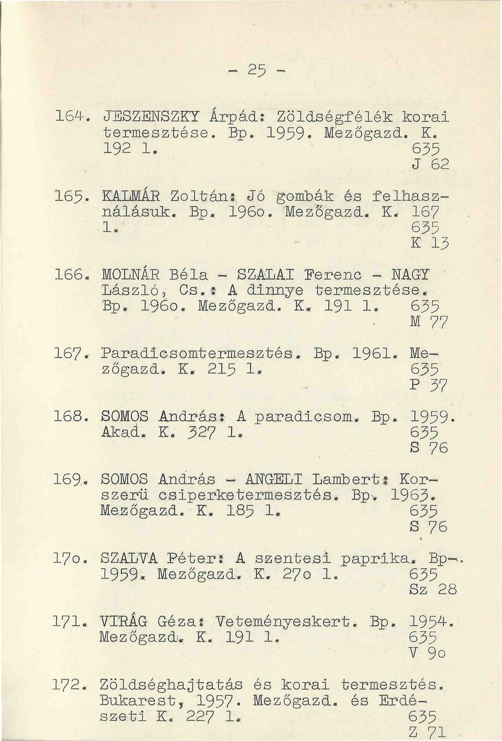 172. Zöldséghajtatás és korai termesztés. Bukarest, 1957* Mezőgazd. és Erdészeti K. 227 1. 635 z 71 164. JESZENSZKY Árpád: Zöldségfélék korai termesztése. Bp. 1959. Mezőgazd. K. 192 1. 635 J 62 165.