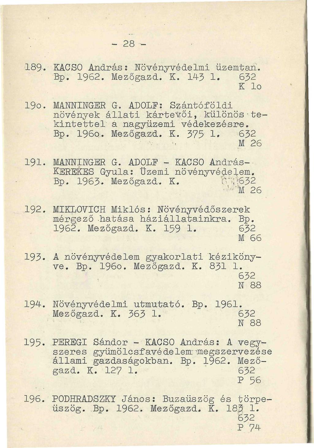 - 28 >- 189. KACSO András: Növényvédelmi üzemtan".. Bp. 1962. Mezőgazd. K. 143 1. 632 K lo 190. MANNINGER G. ADOLF: Sz-ántóföldi növények állati kártevői, különös-tekint ettél a nagyüzemi védekezésre.