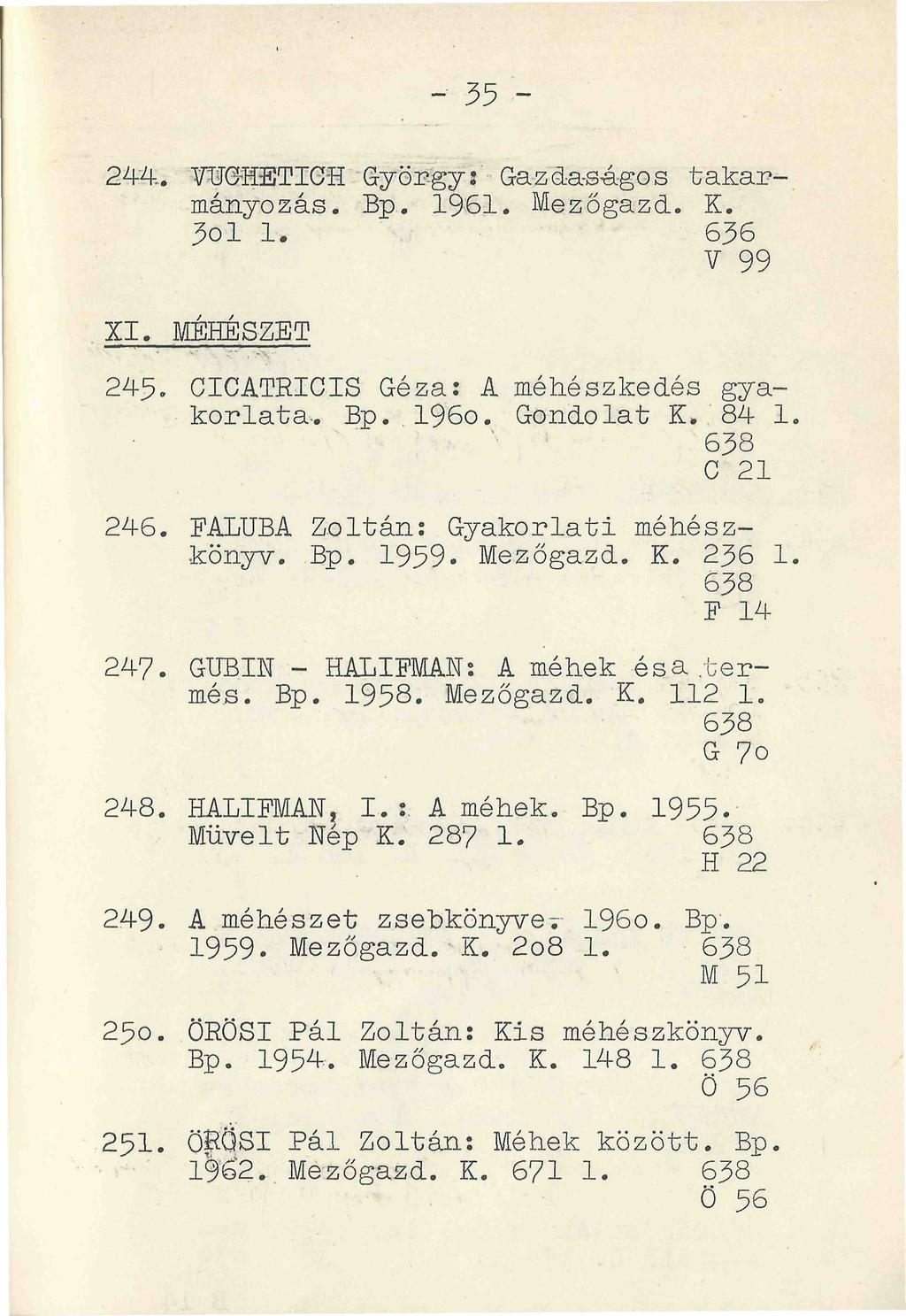 - 35-244.. TO0HETICH GyörgyT Gazdaságos takarmányozás. Bp. 1961. Mezőgazd. K. 3ol 1. 636 V 99 XI. MÉHÉSZET 245. CICATRICIS Géza: A méhészkedés gyakorlata-. Bp. 196o. Gondolat K. 84 1. 638 C 21 246.