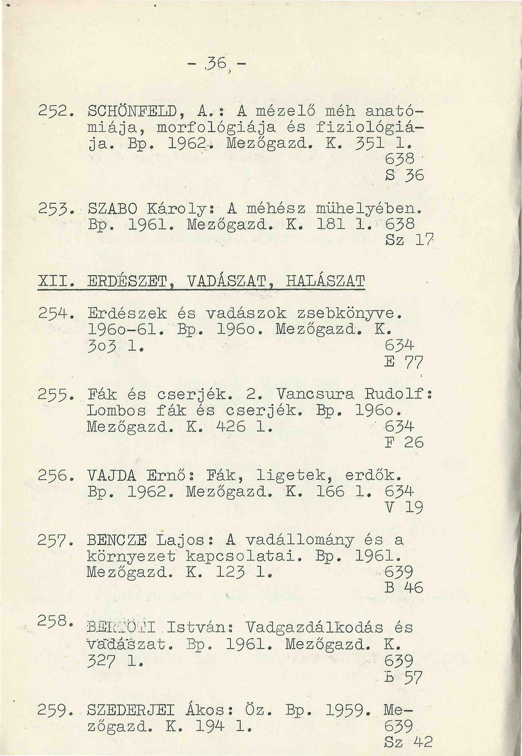 - 36, - 252. SCHÖNFELD, A.: A mézelő méh anatómiája, morfológiája és fiziológiája. Bp. 1962. Mezőgazd. K. 351 1. 638 ' S 36 253* SZABÓ Károly: A méhész mühelyében. Bp. 1961. Mezőgazd. K. 181 1.