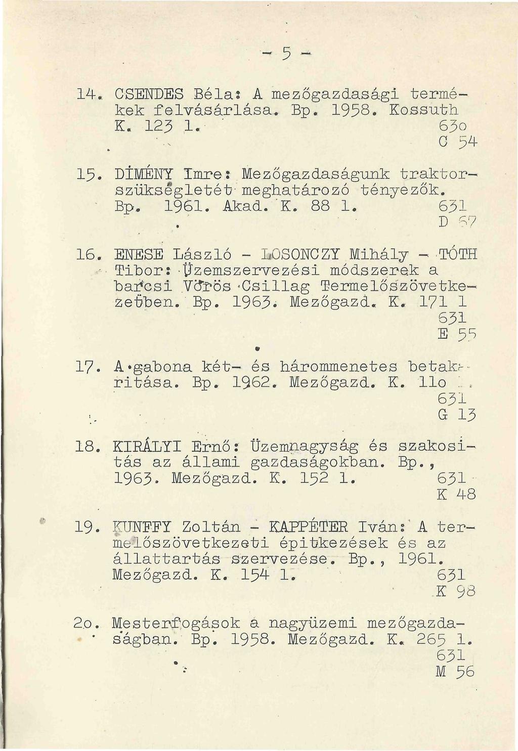 . ~ 5 ~ 14. CSENDES Béla: A mezőgazdasági termékek felvásárlása. Bp. 1958. Kossuth K. 123 1. ' 63o C 54 15. DÍMÉNY Imre: Mezőgazdaságunk traktorszükségletét- meghatározó tényezők. Bp, 1961. Akad. K. 88 1.