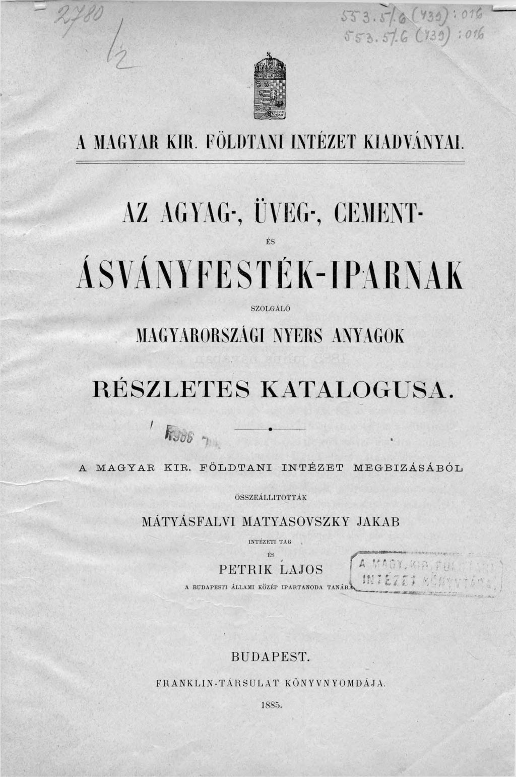 A MAGYAR KIR. FÖLDTANI INTÉZET KIADVÁNYAI. AZ AGYAG-, ÜVEG-, CEMENT- ÉS ÁSVÁNYFESTÉK-IPARNAK SZOLGÁLÓ MAGYARORSZÁGI NYERS ANYAGOK R É S Z L E T E S KATALÓGUSA. A MAGYAR KIR.