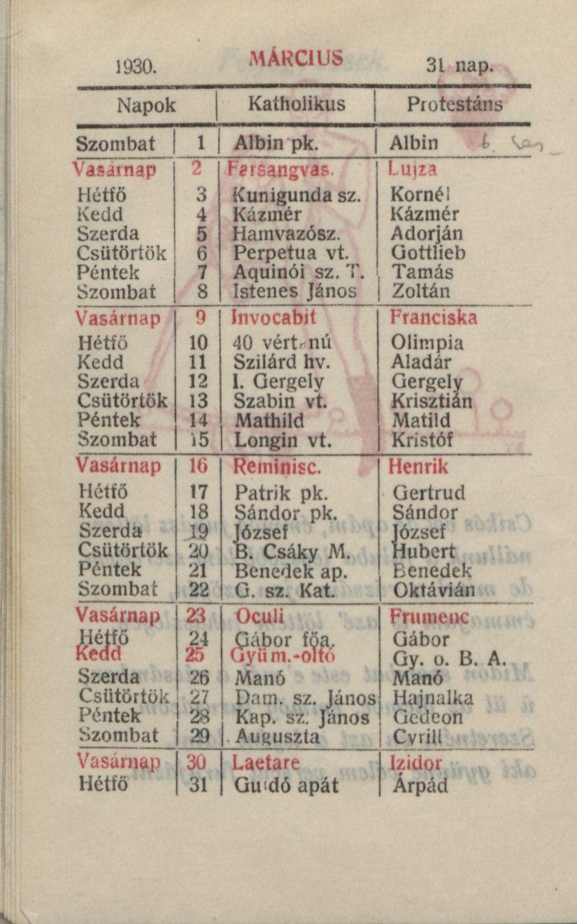 1930. MÁRCIUS 3l nap. Napok Katholikus Protestáns Szombat 1 Albin pk. Albin Vasárnap Hétfő Kedd Szerda Csütörtök Péntek Szombat о Fírsangvas Kunigunda sz. Kázmér Hainvazósz. Perpetua vt. Aquinói sz.