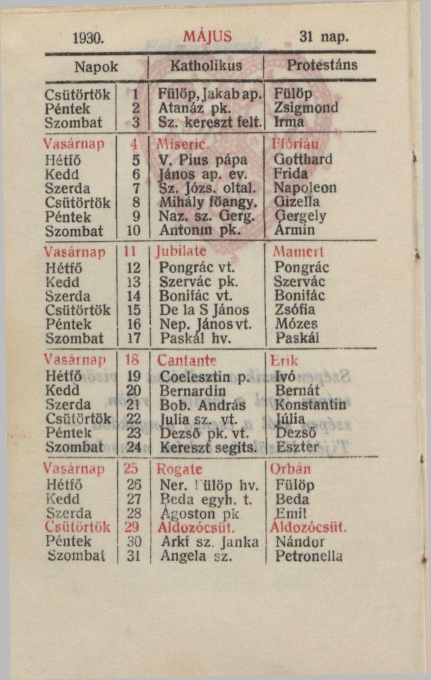 1930. MÁJUS 31 nap. Napok Katholikus Protestáns Csütörtök 1 Fülöp, Jakab ap. Fülöp Péntek 2 Atanáz pk. Zsigmond Szombat 3 Sz. kereszt felt. Irma Vasárnap 4 Miseric. Flórián Hétfő 5 V.