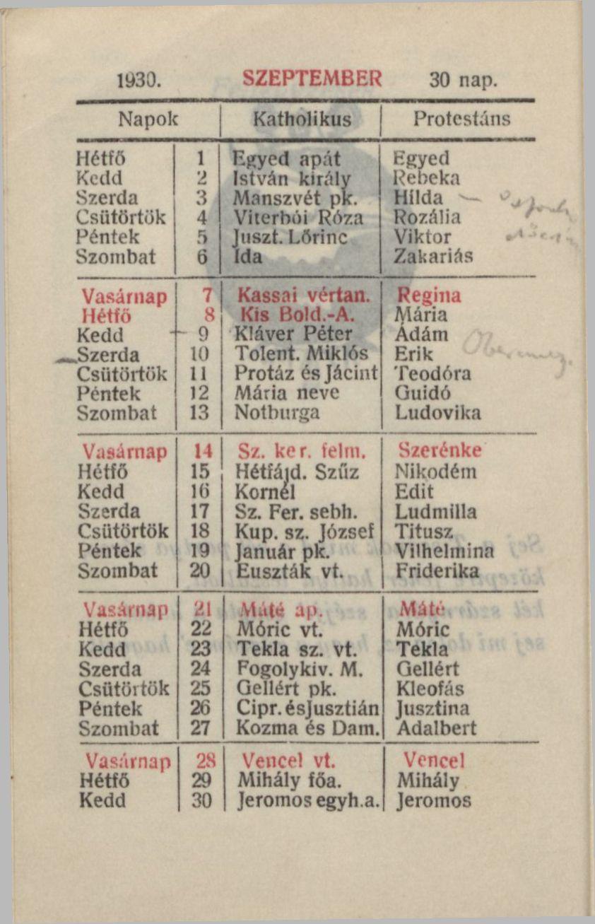 1930. SZEPTEMBER 30 nap. Napok Katholikus Protestáns Hétfő 1 F.gyed apát Egyed Kedd 2 István király Rebeka Szerda 3 M.mszvét pfc. Hilda -- Csütörtök 4 Viterbúi Róza Rozália Péntek 5 Jirszt.