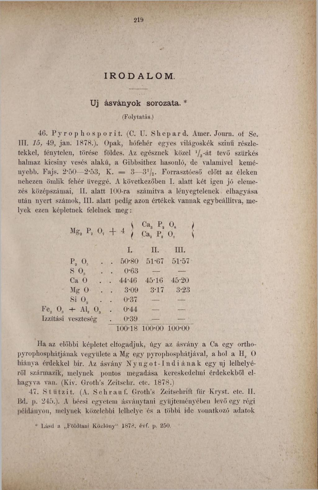 219 U IRODALOM. Uj ásványok sorozata. * (Folytatás.) 46. Pyrophosporit. (C. U. Shepard. Amer. Journ. oí Se. III. 1 5, 49, jan. 1878.). Opak, hófehér egyes világoskék színű részletekkel, fénytelen, törése földes.