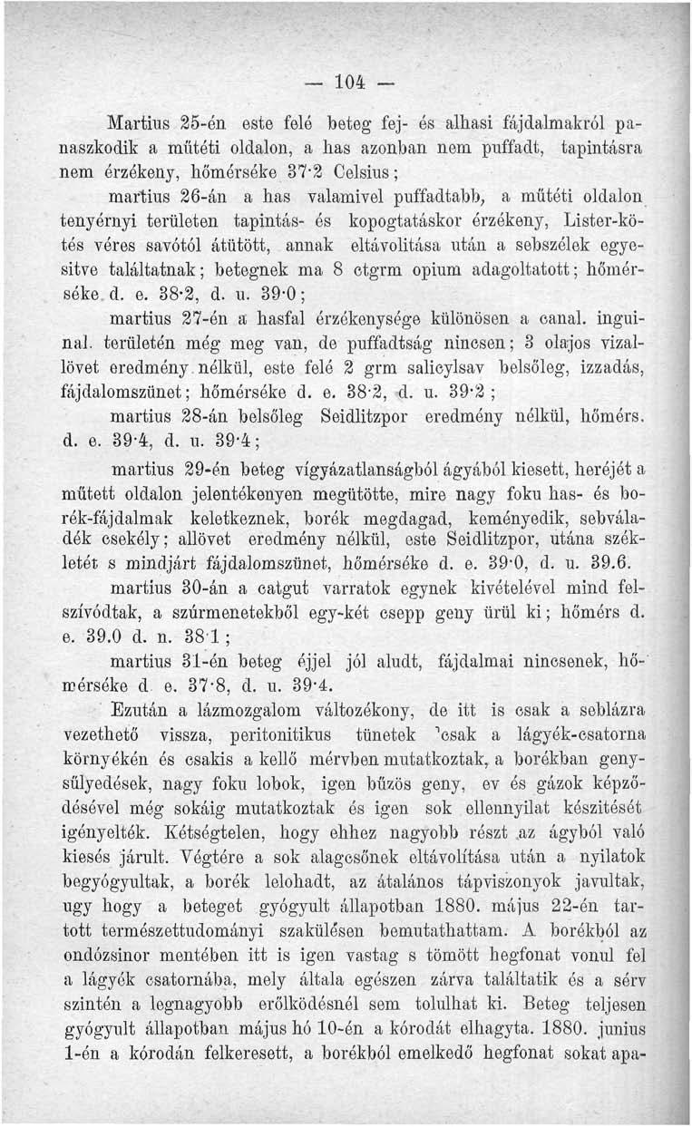 104 - Martius 25-én este felé beteg fej- és alhasi fájdalmakról panaszkodik a műtéti oldalon, a has azonban nem puffadt, tapintásra nem érzékeny, hőmórséke 37-2 Celsius; martius 26-án a has valamivel