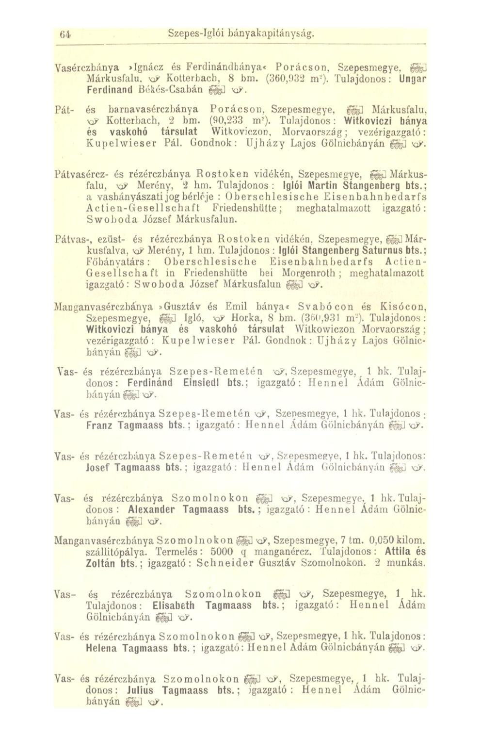 64 Szepes-Iglói bányakapitányság. Vasérczbánya >Jgnácz és Ferdinánd bánya* Por ácson, Szepesrnegye, fe] Márkusfalu. KP Kotterbacb, 8 bm. (360,933 m-). Tulajdonos: Ungar Ferdinand Békés-Csabán fej KJ.