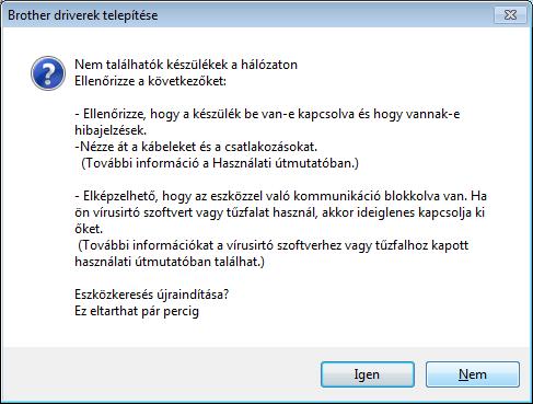 Ha a készülék nem található a hálózaton, a következő képernyő jelenik meg. 8 9 10 A Brother illesztőprogramok telepítése automatikusan elindul. A telepítési képernyők egymás után jelennek meg.