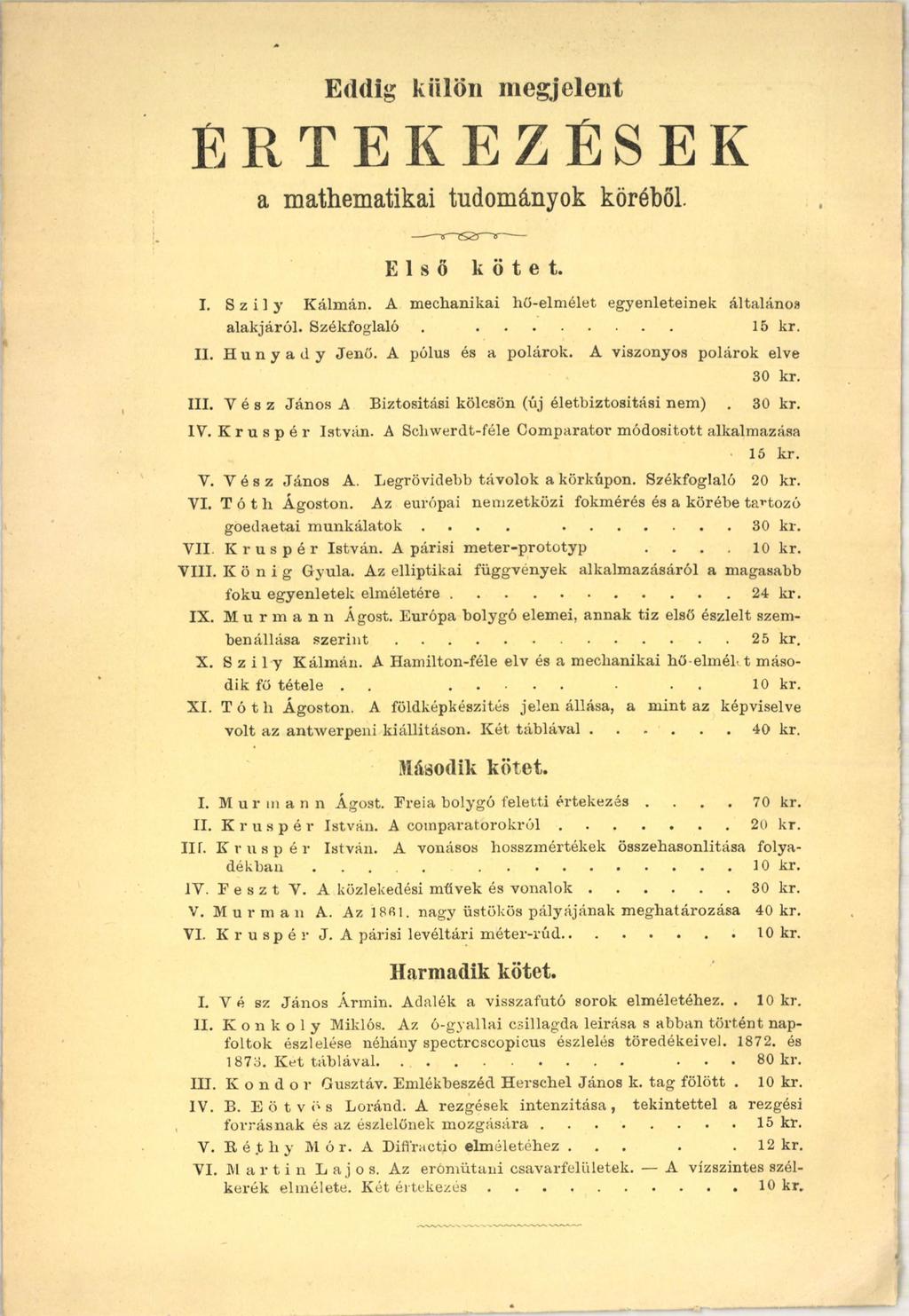 Eddig külön megjelent ÉRTEKEZÉSEK a mathematikai tudományok köréből. Első kötet. I. S z i 1 у K álm án. A m echanikai hö-elm élet egyenleteinek általános alakjáról. Székfoglaló.... 15 kr. IX.