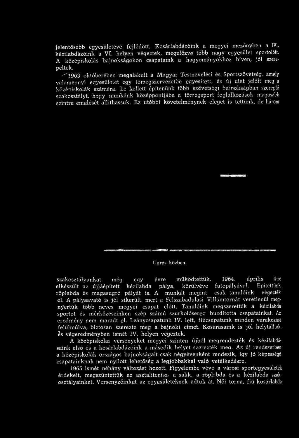 Ez utóbbi követelm énynek eleget is tettünk, de három Ugrás közben szakosztályunkat m ég egy évre m űködtettük. 1964. április 4-re elkészült az ú jjáép ített kézilabda pálya, körülvéve futópályával.