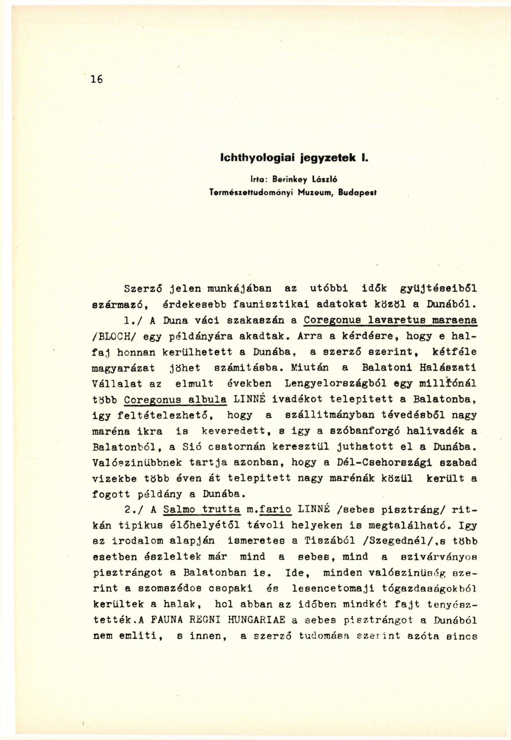 Ichthyologiai jegyzetek I. Irta: Berinkey László Természettudományi Múzeum, Budapest Szerző jelen munkájában az utóbbi idők gyűjtéseiből származó, érdekesebb faunisztikai adatokat közöl a Dunából. 1.