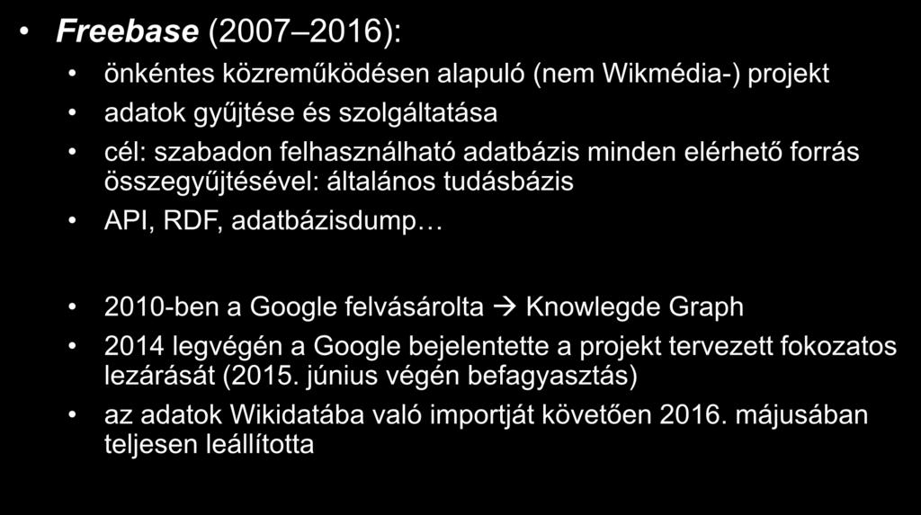 A Wikidata története Freebase (2007 2016): önkéntes közreműködésen alapuló (nem Wikmédia-) projekt adatok gyűjtése és szolgáltatása cél: szabadon felhasználható adatbázis minden elérhető forrás