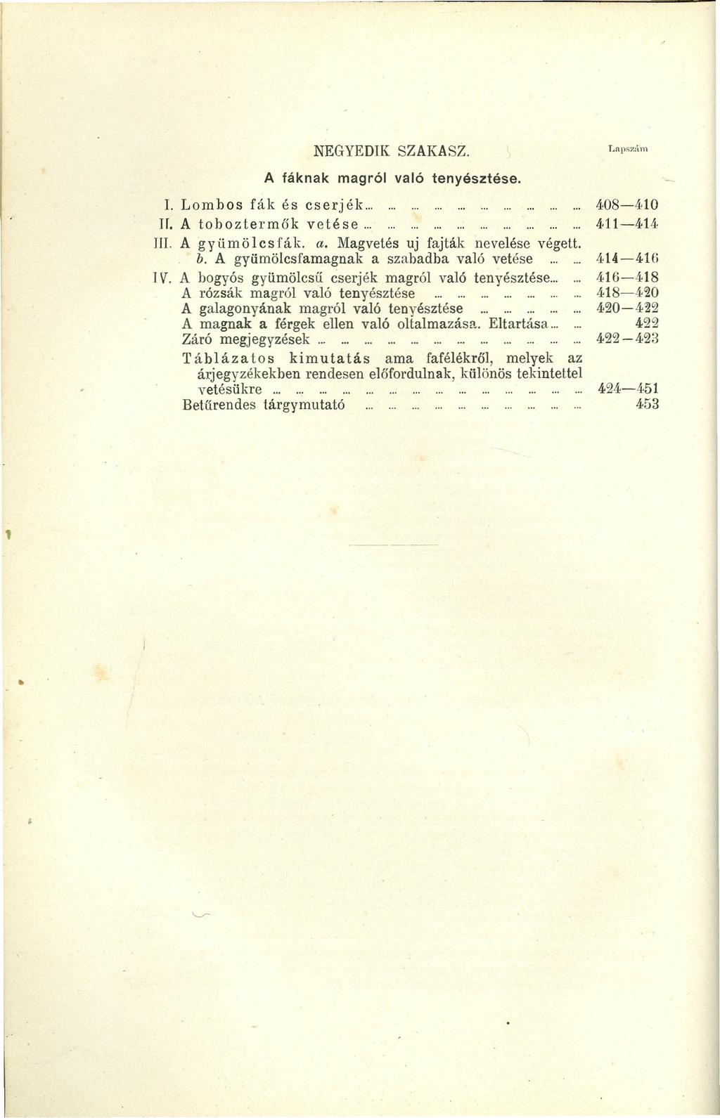 NEGYEDIK SZAKASZ. A fáknak magról való tenyésztése. 1. Lombos fák é s cserjék............ 408-410 IT. A toboztermők vetése...... 4 11-414 Ill. A gyümölcsfák. a. Magvetés uj fajtálc nevelése végett. b.