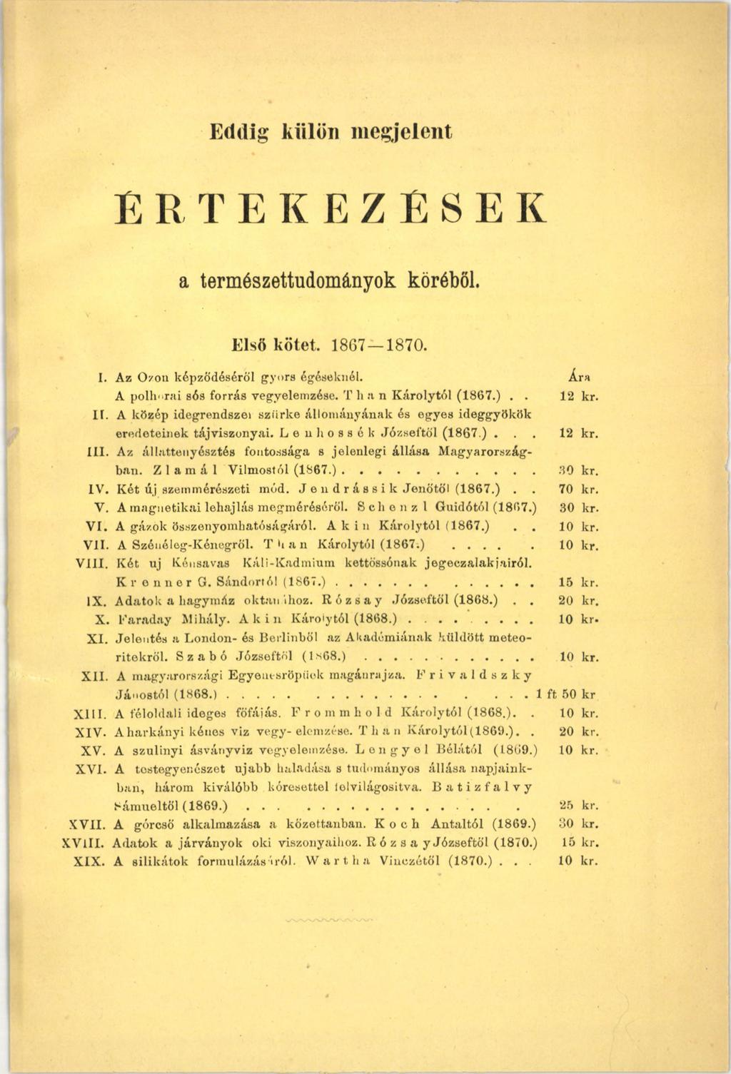 Eddig külön megjelent Ér t e k e z é se к a természettudományok köréből. Első kötet. 1867 1870. I. Az Ózon képződéséről gyors égéseknél. Ára A pollmrai sós forrás vegyelemzése. T h.