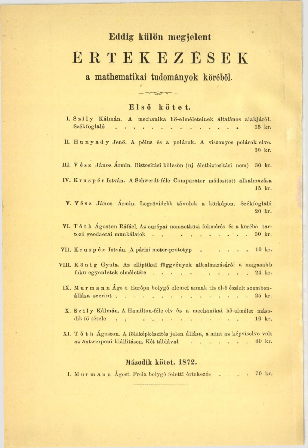 Eddig külön megjelent ÉRTEKEZÉSEK a mathematikai tudományok köréből. Első kötet. I. S z i 1 у K álm án. A mechanika hö-elm életeinek általános alakjáról. S z é k f o g l a l ó... 15 kr. II.