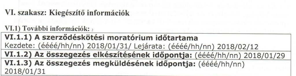 szakasz: Kiegészítő információk VI.1) További információk: 2 VI.1.1) A szerződéskötési moratórium időtartama Kezdete: (éééé/hh/nn) 2018/01/31/ Lejárata: (éééé/hh/nn) 2018/02/12 VI.1.2) Az összegezés elkészítésének időpontja: (éééé/hh/nn) 2018/01/29 VI.