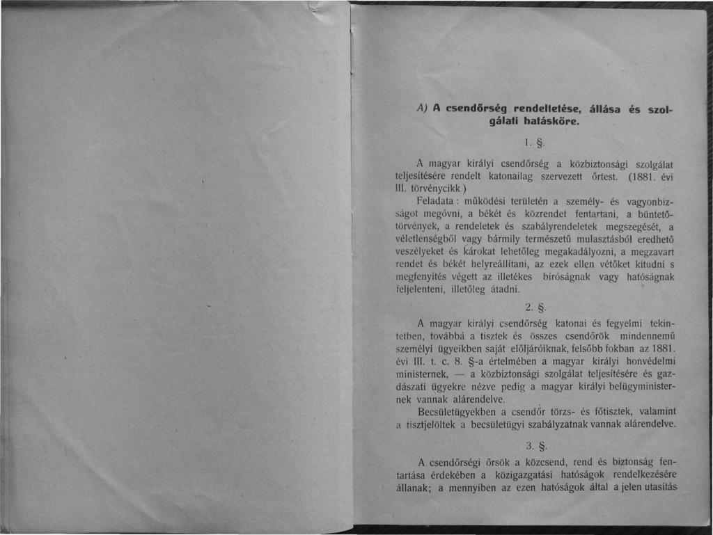 A) A csendőrség rendeltetése, állása és szolgálati hatásköre. 1.. A magyar királyi csendőrség a közbiztonsági szolgálat teljesítésére rendelt katonai lag szervezett őrtest. (1881. évi III.