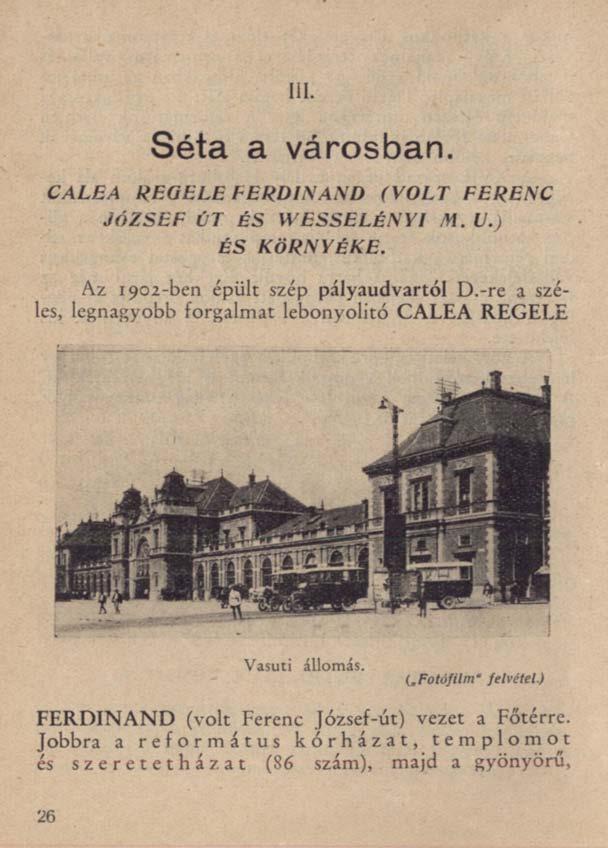 III. Séta a városban. CALEA REGELE FERDINAND (VOLT FERENC JÓZSEF ÚT ÉS WESSELÉNYI M. U.) ÉS KÖRNYÉKE. Az 1902-ben épült szép pályaudvartól D.