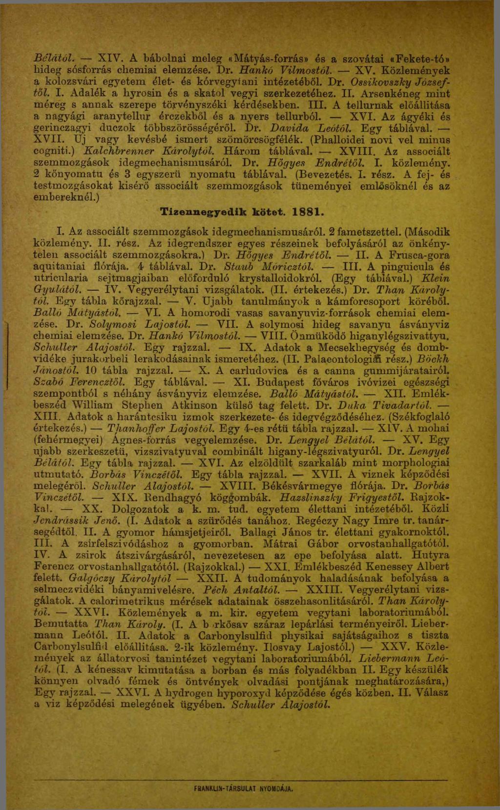 Bélától. XIV. A bábolnai meleg «Mátyás-forrás» és a szovátai «Fekete-tó» bicleg sósforrás cliemiai elemzése. í)r. Hankó Vilmostól. XV.