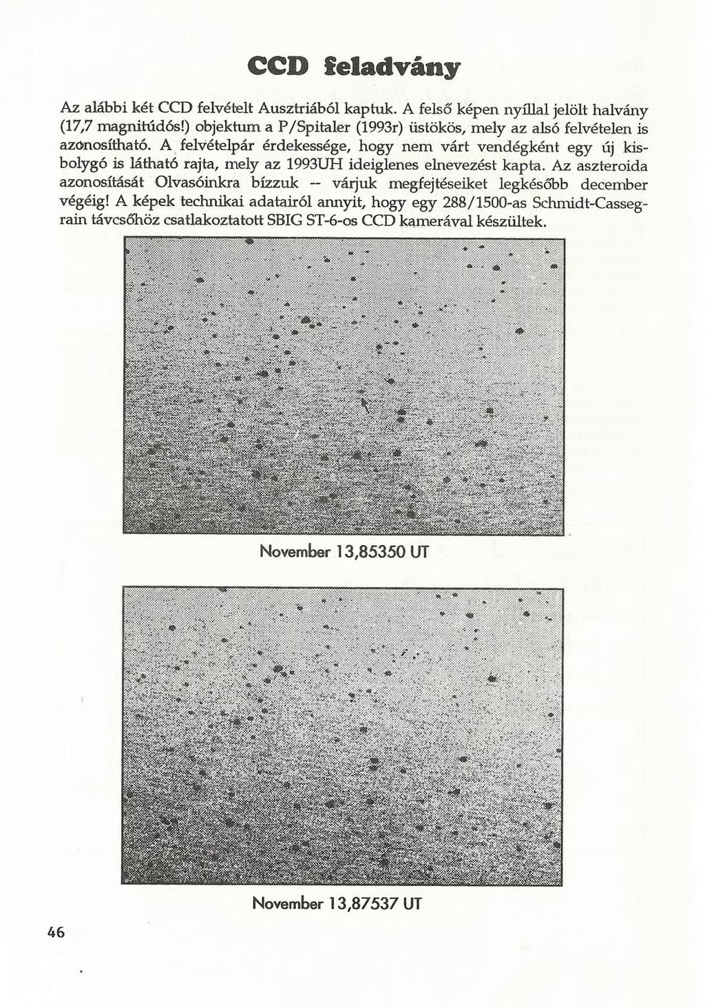 CCD feladvány Az alábbi két CCD felvételt Ausztriából kaptuk. A felső képen nyíllal jelölt halvány (17,7 magnitúdós!) objektum a P/Spitaler (1993r) üstökös, mely az alsó felvételen is azonosítható.